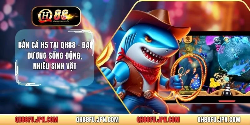Bắn Cá H5 Tại QH88 – Đại Dương Sống Động, Nhiều Sinh Vật