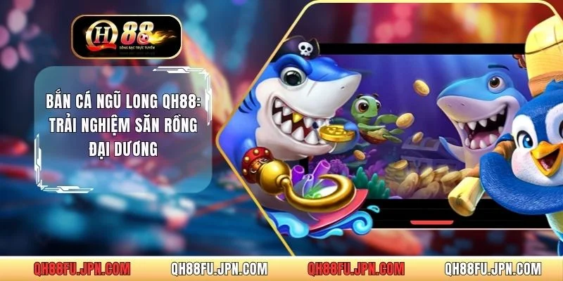 Bắn Cá Ngũ Long QH88: Trải Nghiệm Săn Rồng Đại Dương