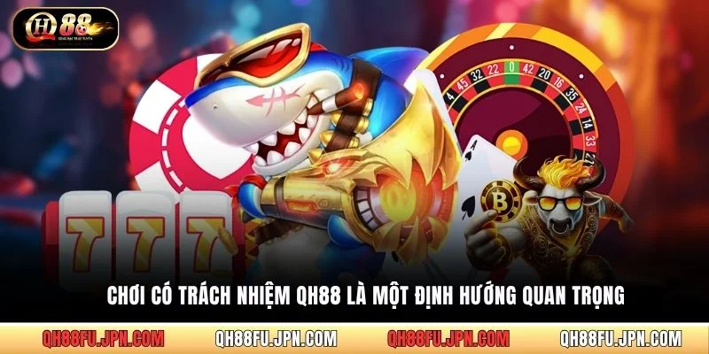 Chơi có trách nhiệm QH88 là một định hướng quan trọng