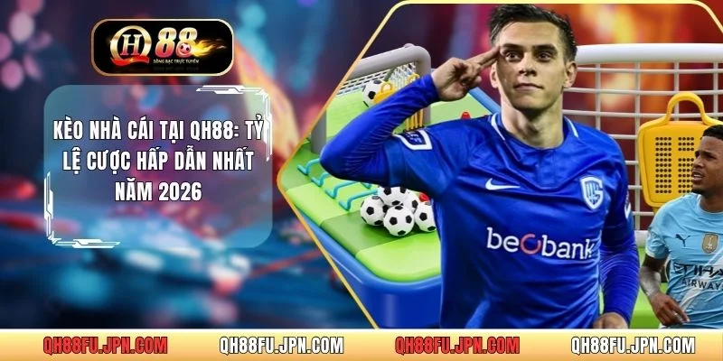 Kèo Nhà Cái Tại QH88: Tỷ Lệ Cược Hấp Dẫn Nhất Năm 2026