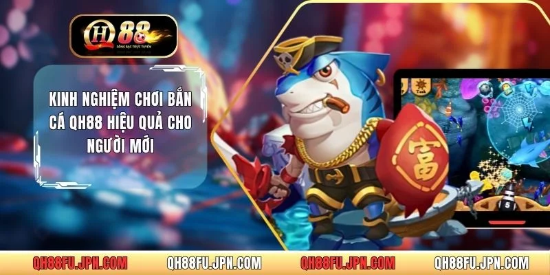 Kinh Nghiệm Chơi Bắn Cá QH88 Hiệu Quả Cho Người Mới
