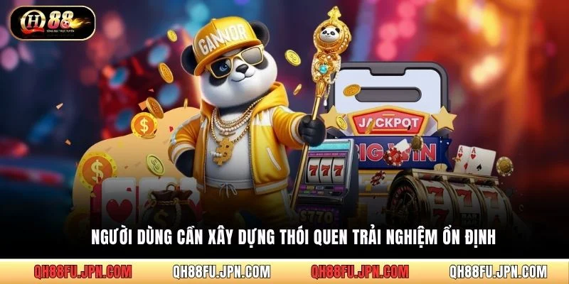 Người dùng cần xây dựng thói quen trải nghiệm ổn định
