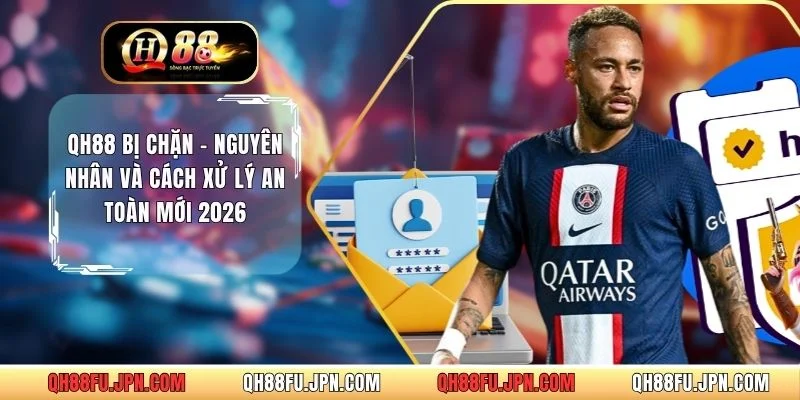 QH88 Bị Chặn - Nguyên Nhân Và Cách Xử Lý An Toàn Mới 2026