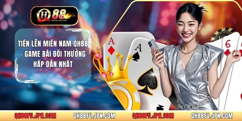 Tiến Lên Miền Nam QH88 - Game Bài Đổi Thưởng Hấp Dẫn Nhất